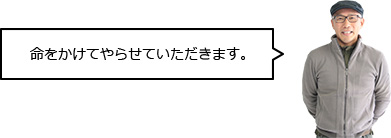 命をかけてやらせていただきます。